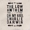The Low Anthem Oh My God Charlie Darwin The Low Anthem and their album Oh My God Charlie Darwin aren t exactly new kids on the block However their record was just picked up by Nonesuch and is on it s way to The Low Anthem Oh My God Charlie Darwin The Low Anthem and their album Oh My God Charlie Darwin aren t exactly new kids on the block However their record was just picked up by Nonesuch and is on it s way to