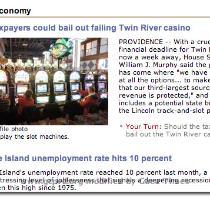 So looking at the ProJo this morning  this is what the homepage shows  Screengrab from ProJo com There are SOOOOO many things I could say about these two headlines  but I ll just say this  With unemployment at 10   which taxpayers exactly will be bailing out